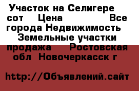 Участок на Селигере 10 сот. › Цена ­ 400 000 - Все города Недвижимость » Земельные участки продажа   . Ростовская обл.,Новочеркасск г.